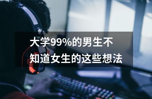 大学99%的男生不知道女生的这些想法-第1张-游戏资讯-智辉网络