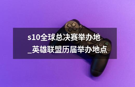 s10全球总决赛举办地_英雄联盟历届举办地点-第1张-游戏资讯-智辉网络