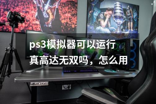 ps3模拟器可以运行真高达无双吗，怎么用-第1张-游戏资讯-智辉网络