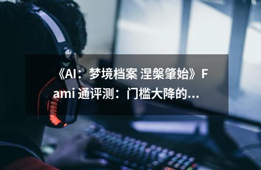 《AI：梦境档案 涅槃肇始》Fami 通评测：门槛大降的打越钢太郎新作-第1张-游戏资讯-智辉网络