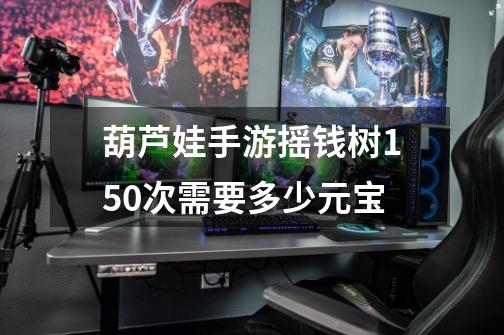 葫芦娃手游摇钱树150次需要多少元宝-第1张-游戏资讯-智辉网络