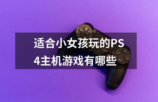 适合小女孩玩的PS4主机游戏有哪些-第1张-游戏资讯-智辉网络