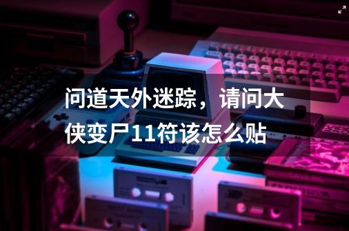 问道天外迷踪，请问大侠变尸11符该怎么贴-第1张-游戏资讯-智辉网络