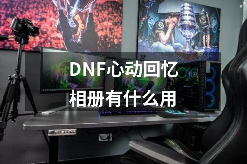 DNF心动回忆相册有什么用-第1张-游戏资讯-智辉网络