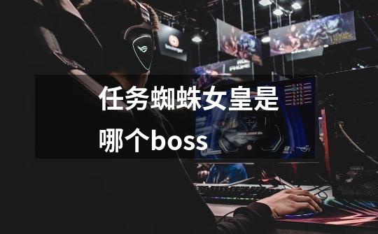 任务蜘蛛女皇是哪个boss-第1张-游戏资讯-智辉网络