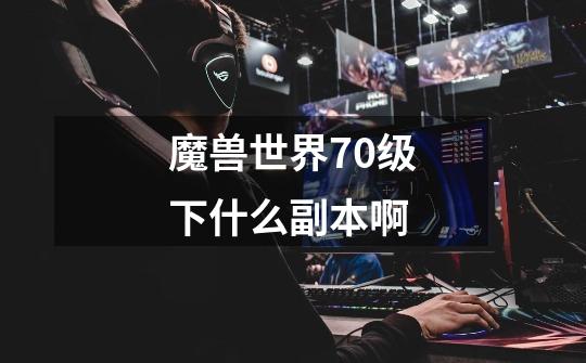 魔兽世界70级下什么副本啊-第1张-游戏资讯-智辉网络