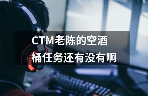 CTM老陈的空酒桶任务还有没有啊-第1张-游戏资讯-智辉网络