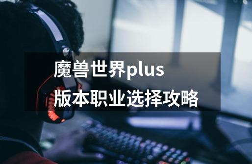 魔兽世界plus版本职业选择攻略-第1张-游戏资讯-智辉网络