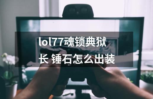 lol7.7魂锁典狱长 锤石怎么出装-第1张-游戏资讯-智辉网络