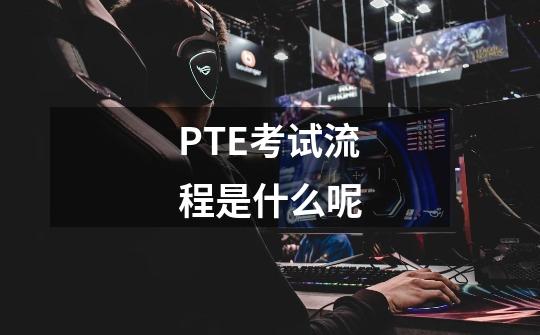 PTE考试流程是什么呢-第1张-游戏资讯-智辉网络