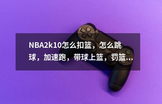 NBA2k10怎么扣篮，怎么跳球，加速跑，带球上篮，罚篮等？具体一点，是哪个键,nba2k怎么扣篮哪个键-第1张-游戏资讯-智辉网络