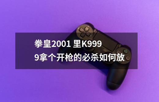 拳皇2001 里K9999拿个开枪的必杀如何放-第1张-游戏资讯-智辉网络