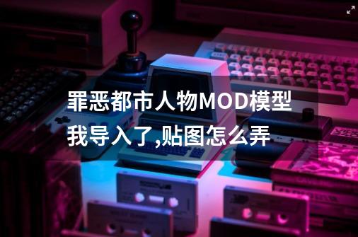 罪恶都市人物MOD模型我导入了,贴图怎么弄-第1张-游戏资讯-智辉网络