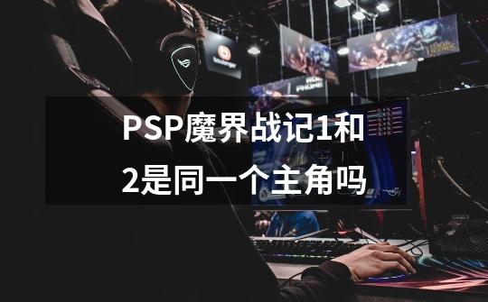 PSP魔界战记1和2是同一个主角吗-第1张-游戏资讯-智辉网络