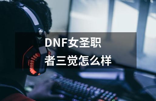 DNF女圣职者三觉怎么样-第1张-游戏资讯-智辉网络