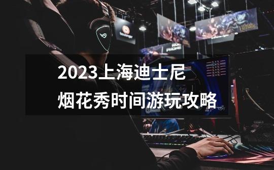 2023上海迪士尼烟花秀时间+游玩攻略-第1张-游戏资讯-智辉网络