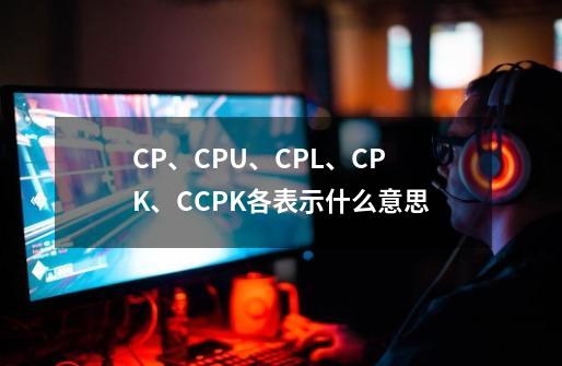 CP、CPU、CPL、CPK、CCPK各表示什么意思-第1张-游戏资讯-智辉网络