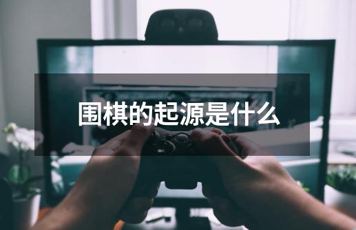 围棋的起源是什么-第1张-游戏资讯-智辉网络