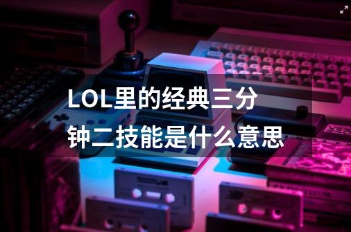 LOL里的经典三分钟二技能是什么意思-第1张-游戏资讯-智辉网络