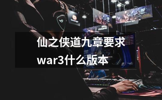 仙之侠道九章要求war3什么版本-第1张-游戏资讯-智辉网络