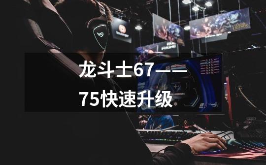 龙斗士67——75快速升级-第1张-游戏资讯-智辉网络