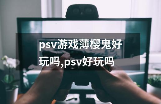 psv游戏薄樱鬼好玩吗,psv好玩吗-第1张-游戏资讯-智辉网络