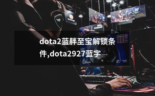 dota2蓝胖至宝解锁条件,dota2927蓝字-第1张-游戏资讯-智辉网络