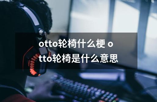 otto轮椅什么梗 otto轮椅是什么意思-第1张-游戏资讯-智辉网络