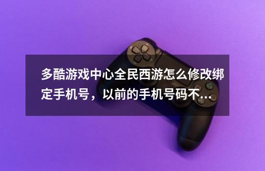 多酷游戏中心全民西游怎么修改绑定手机号，以前的手机号码不能用了！-第1张-游戏资讯-智辉网络