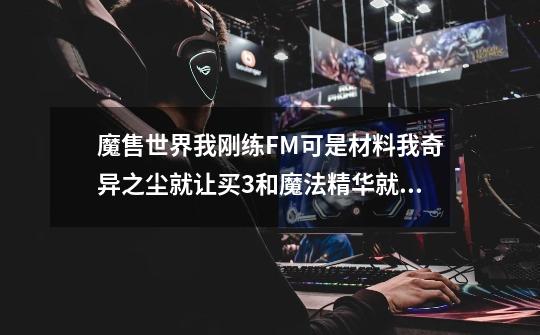 魔售世界我刚练FM可是材料我奇异之尘就让买3和魔法精华就让买一个-第1张-游戏资讯-智辉网络