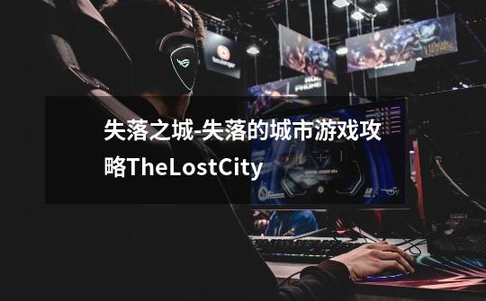 失落之城-失落的城市游戏攻略TheLostCity-第1张-游戏资讯-智辉网络