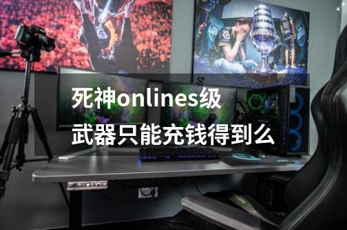 死神onlines级武器只能充钱得到么-第1张-游戏资讯-智辉网络