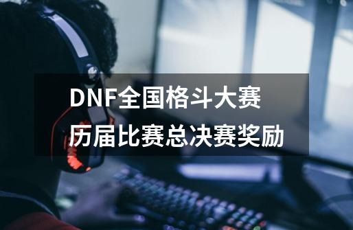 DNF全国格斗大赛历届比赛总决赛奖励-第1张-游戏资讯-智辉网络