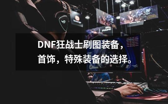 DNF狂战士刷图装备，首饰，特殊装备的选择。-第1张-游戏资讯-智辉网络