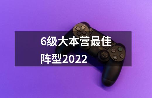 6级大本营最佳阵型2022-第1张-游戏资讯-智辉网络