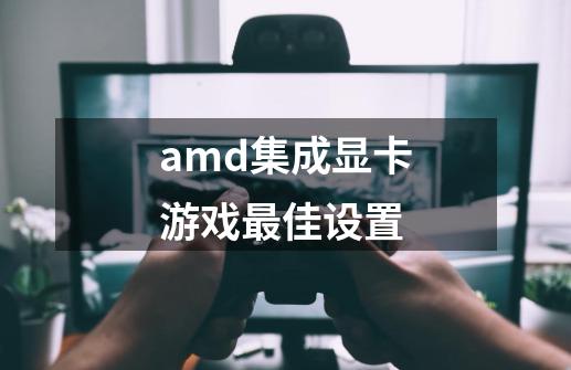 amd集成显卡游戏最佳设置-第1张-游戏资讯-智辉网络