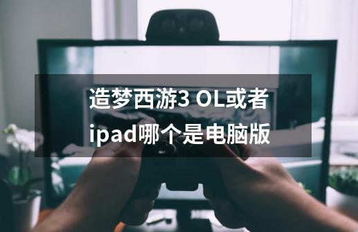 造梦西游3 OL或者ipad哪个是电脑版-第1张-游戏资讯-智辉网络