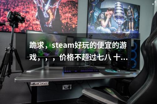 跪求，steam好玩的便宜的游戏，，，价格不超过七八 十，，，就类似基佬大作战，cs go呀，-第1张-游戏资讯-智辉网络