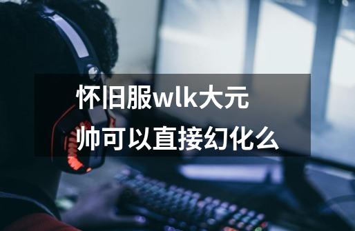 怀旧服wlk大元帅可以直接幻化么-第1张-游戏资讯-智辉网络