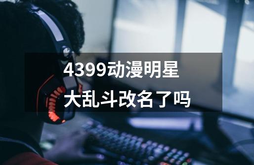 4399动漫明星大乱斗改名了吗-第1张-游戏资讯-智辉网络