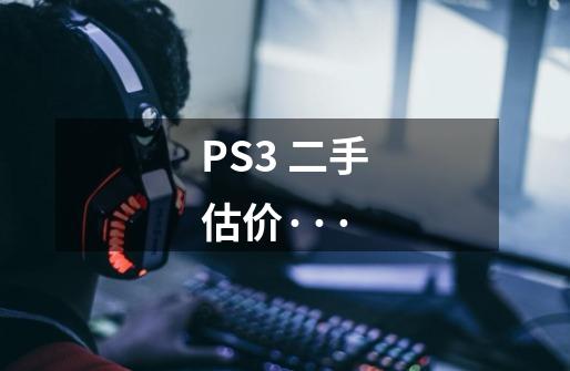 PS3 二手估价···-第1张-游戏资讯-智辉网络