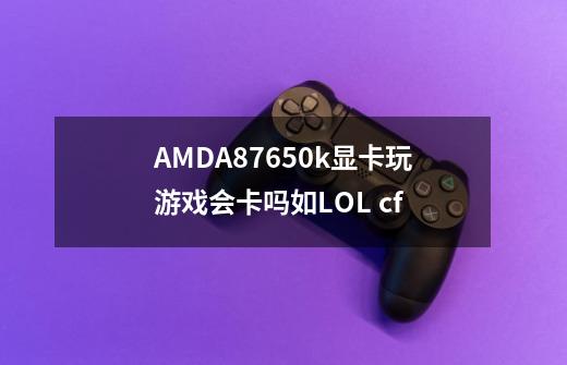 AMDA87650k显卡玩游戏会卡吗如LOL cf-第1张-游戏资讯-智辉网络