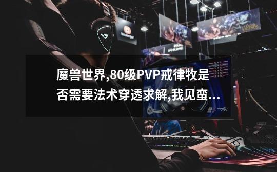 魔兽世界,80级PVP戒律牧是否需要法术穿透求解,我见蛮多牧师都打有穿透,需要多少呢-第1张-游戏资讯-智辉网络