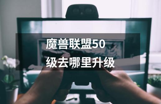 魔兽联盟50级去哪里升级-第1张-游戏资讯-智辉网络