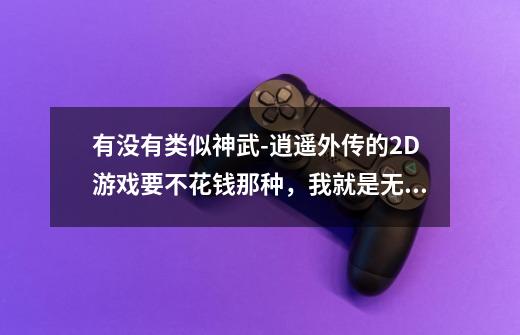 有没有类似神武-逍遥外传的2D游戏要不花钱那种，我就是无聊打发一下时间-第1张-游戏资讯-智辉网络