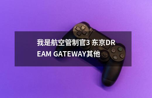 我是航空管制官3 东京DREAM GATEWAY其他-第1张-游戏资讯-智辉网络