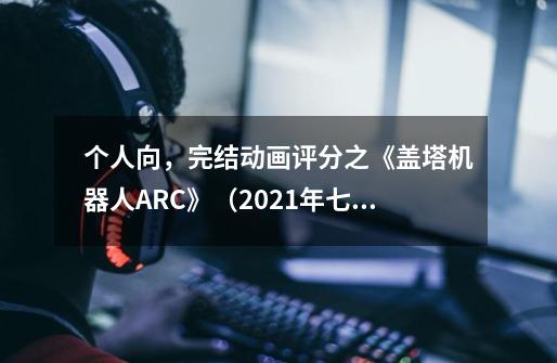 个人向，完结动画评分之《盖塔机器人ARC》（2021年七月番）-第1张-游戏资讯-智辉网络