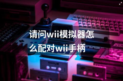 请问wii模拟器怎么配对wii手柄-第1张-游戏资讯-智辉网络