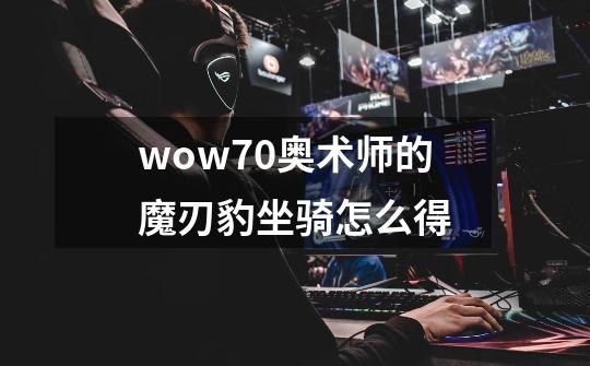 wow7.0奥术师的魔刃豹坐骑怎么得-第1张-游戏资讯-智辉网络