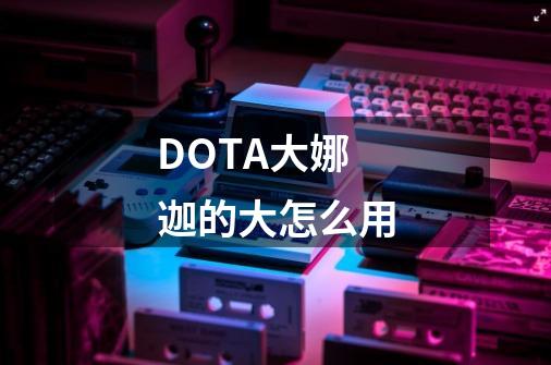 DOTA大娜迦的大怎么用-第1张-游戏资讯-智辉网络